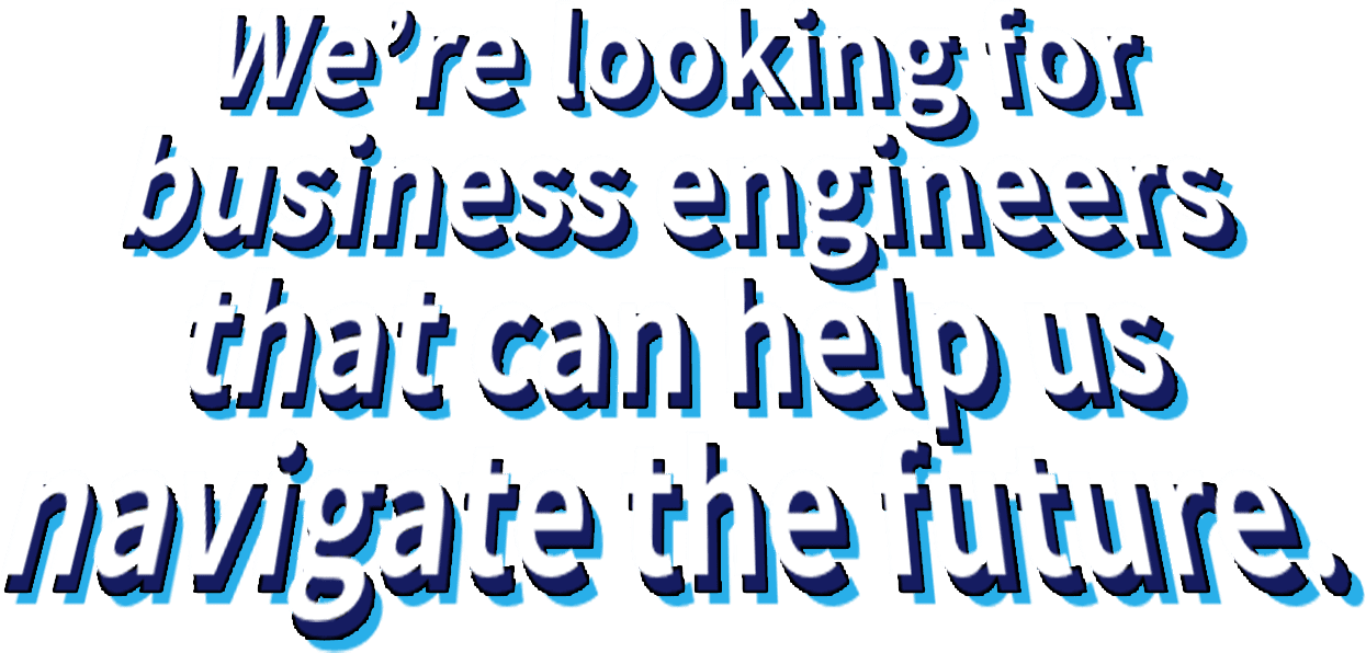 We’re looking for business engineers that can help us navigate the future.